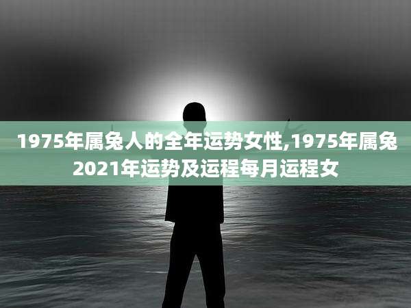 1975年属兔人的全年运势女性,1975年属兔2021年运势及运程每月运程女
