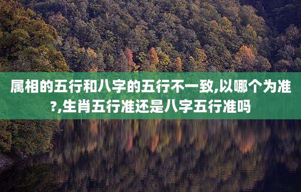 属相的五行和八字的五行不一致,以哪个为准?,生肖五行准还是八字五行准吗