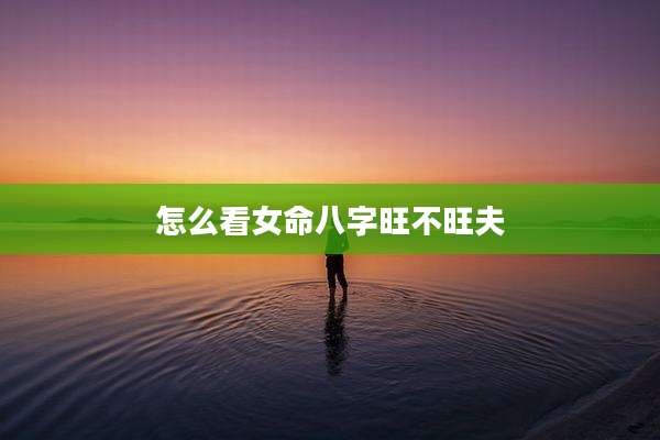 怎么看女命八字旺不旺夫
