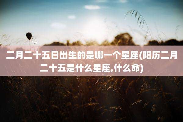 二月二十五日出生的是哪一个星座(阳历二月二十五是什么星座,什么命)