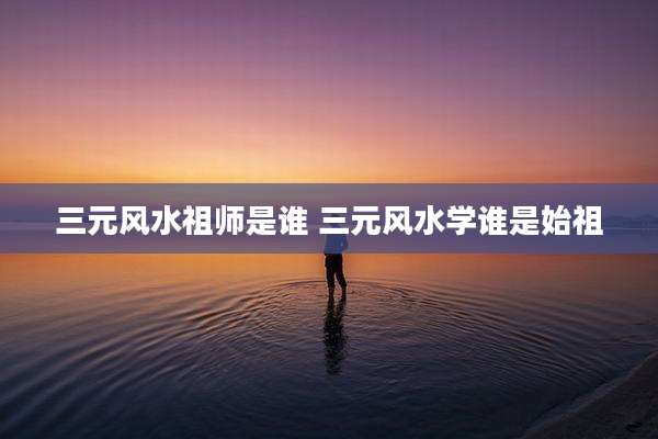 三元风水祖师是谁 三元风水学谁是始祖