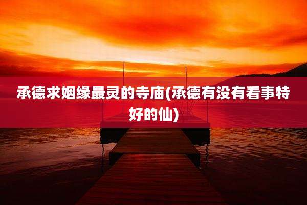 承德求姻缘最灵的寺庙(承德有没有看事特好的仙)