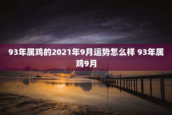 93年属鸡的2021年9月运势怎么样 93年属鸡9月