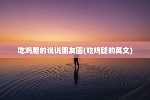 吃鸡腿的说说朋友圈(吃鸡腿的英文)