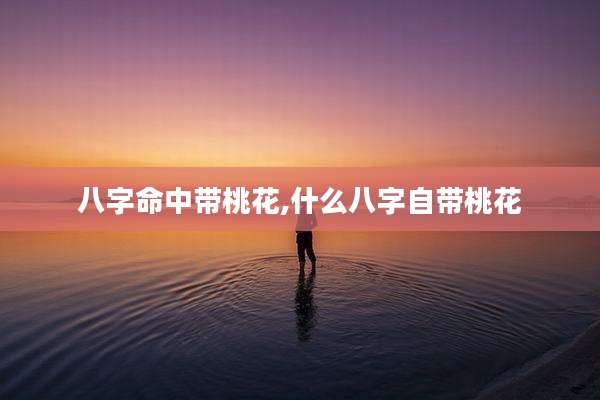八字命中带桃花,什么八字自带桃花