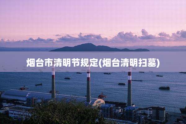 烟台市清明节规定(烟台清明扫墓)