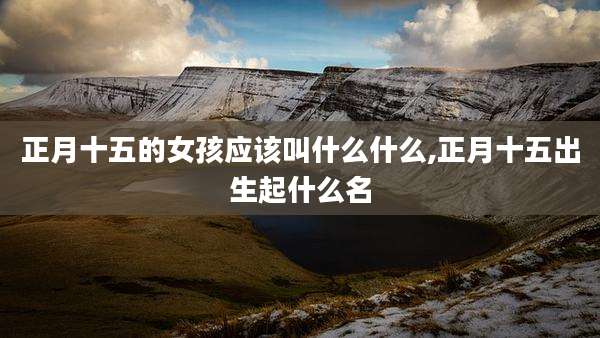正月十五的女孩应该叫什么什么,正月十五出生起什么名