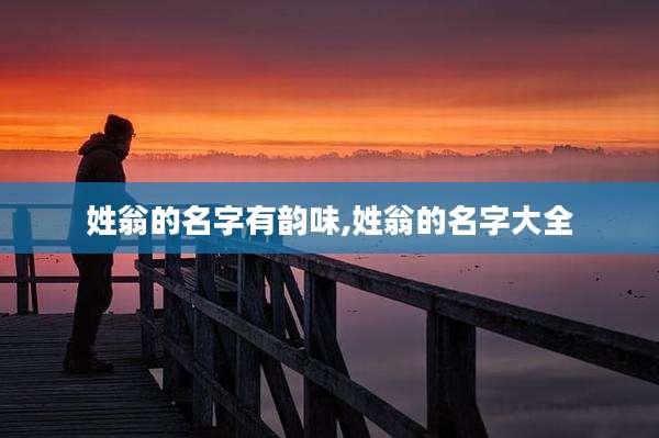 姓翁的名字有韵味,姓翁的名字大全