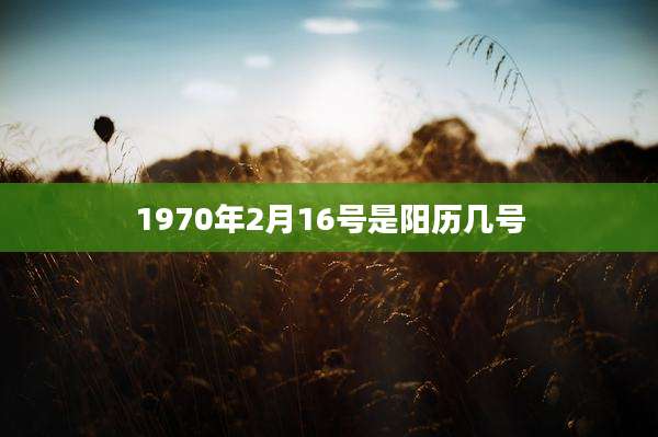 1970年2月16号是阳历几号