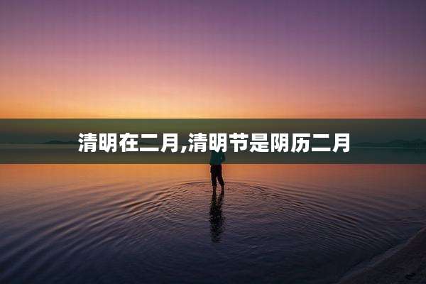 清明在二月,清明节是阴历二月