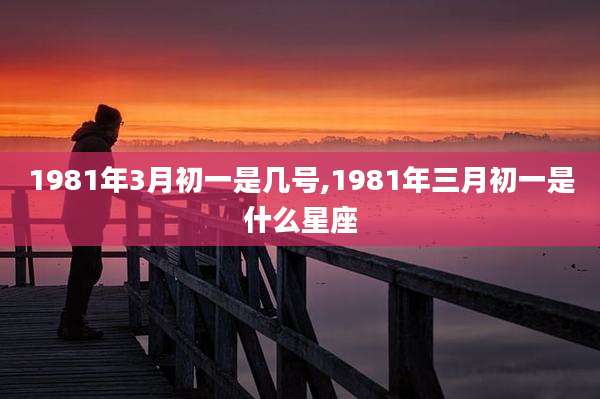 1981年3月初一是几号,1981年三月初一是什么星座