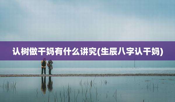 认树做干妈有什么讲究(生辰八字认干妈)