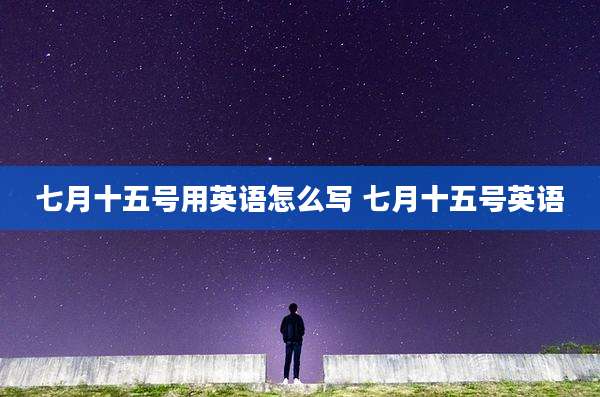 七月十五号用英语怎么写 七月十五号英语