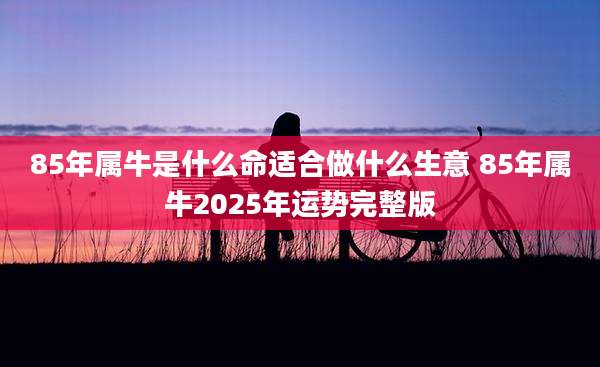 85年属牛是什么命适合做什么生意 85年属牛2025年运势完整版