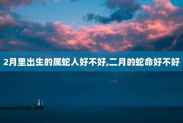 2月里出生的属蛇人好不好,二月的蛇命好不好