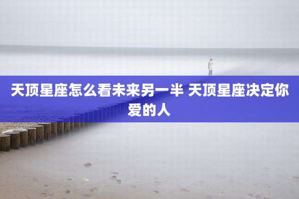 天顶星座怎么看未来另一半 天顶星座决定你爱的人