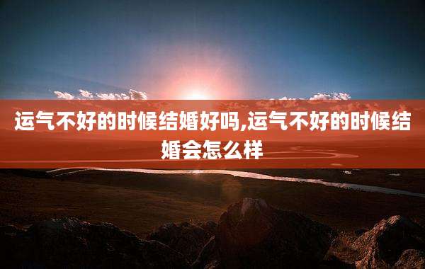 运气不好的时候结婚好吗,运气不好的时候结婚会怎么样