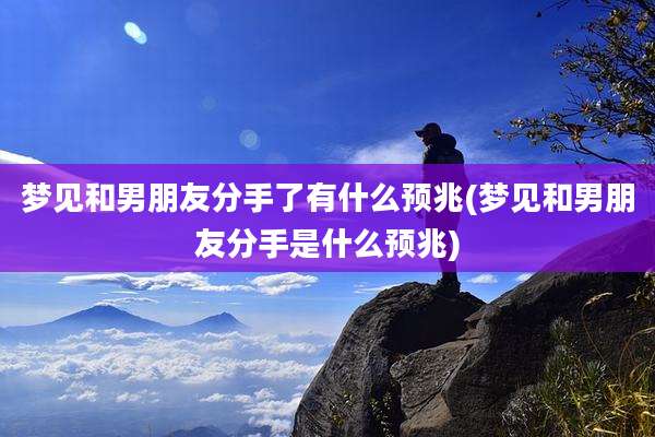 梦见和男朋友分手了有什么预兆(梦见和男朋友分手是什么预兆)
