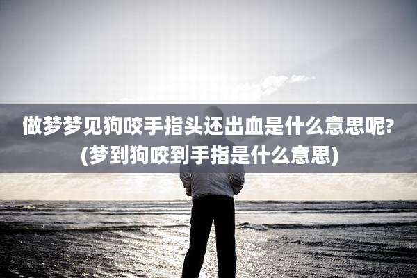 做梦梦见狗咬手指头还出血是什么意思呢?(梦到狗咬到手指是什么意思)