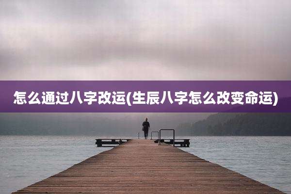 怎么通过八字改运(生辰八字怎么改变命运)