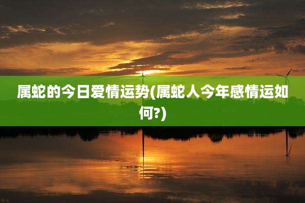 属蛇的今日爱情运势(属蛇人今年感情运如何?)
