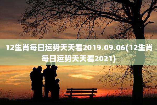 12生肖每日运势天天看2019.09.06(12生肖每日运势天天看2021)