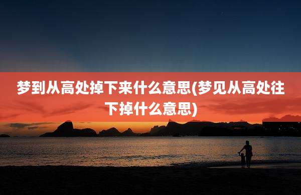 梦到从高处掉下来什么意思(梦见从高处往下掉什么意思)