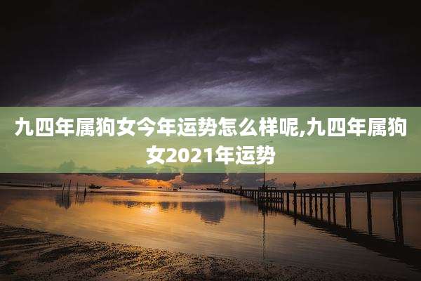 九四年属狗女今年运势怎么样呢,九四年属狗女2021年运势