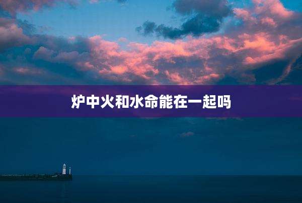 炉中火和水命能在一起吗