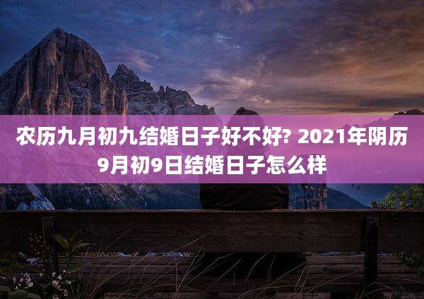 农历九月初九结婚日子好不好? 2021年阴历9月初9日结婚日子怎么样