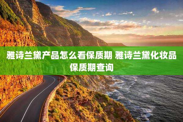 雅诗兰黛产品怎么看保质期 雅诗兰黛化妆品保质期查询