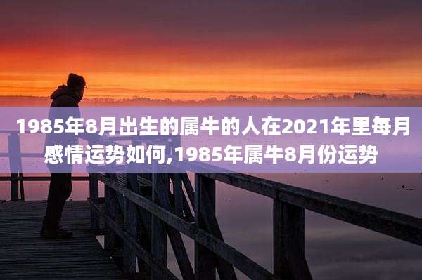 1985年8月出生的属牛的人在2021年里每月感情运势如何,1985年属牛8月份运势