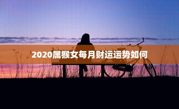 2020属猴女每月财运运势如何