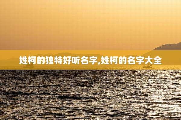 姓柯的独特好听名字,姓柯的名字大全