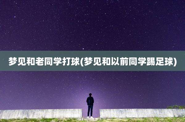 梦见和老同学打球(梦见和以前同学踢足球)
