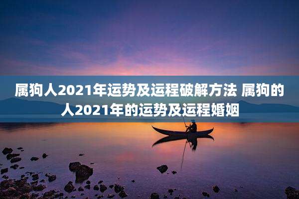 属狗人2021年运势及运程破解方法 属狗的人2021年的运势及运程婚姻