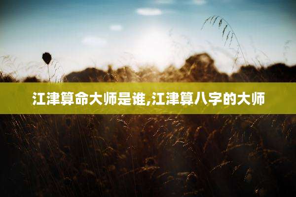 江津算命大师是谁,江津算八字的大师
