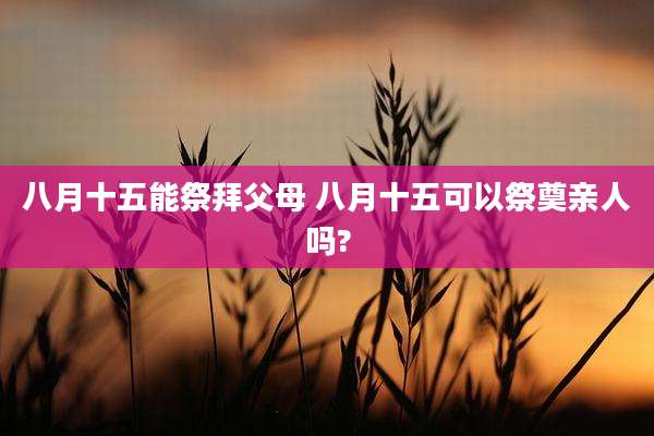 八月十五能祭拜父母 八月十五可以祭奠亲人吗?
