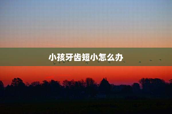 小孩牙齿短小怎么办