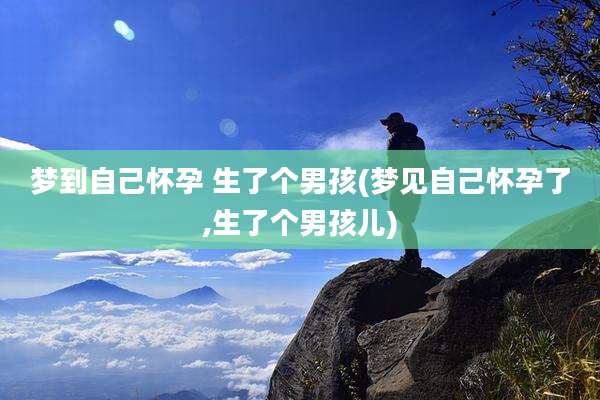 梦到自己怀孕 生了个男孩(梦见自己怀孕了,生了个男孩儿)