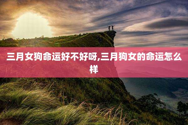 三月女狗命运好不好呀,三月狗女的命运怎么样