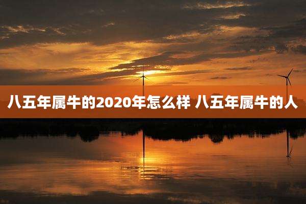 八五年属牛的2020年怎么样 八五年属牛的人