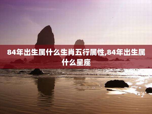 84年出生属什么生肖五行属性,84年出生属什么星座