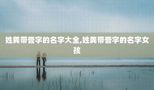 姓龚带誉字的名字大全,姓龚带誉字的名字女孩