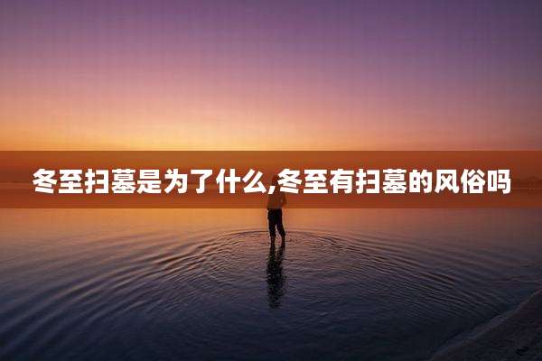 冬至扫墓是为了什么,冬至有扫墓的风俗吗