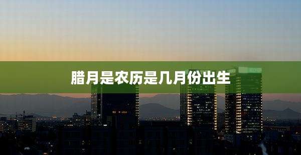 腊月是农历是几月份出生