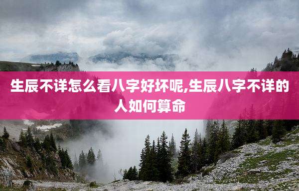 生辰不详怎么看八字好坏呢,生辰八字不详的人如何算命