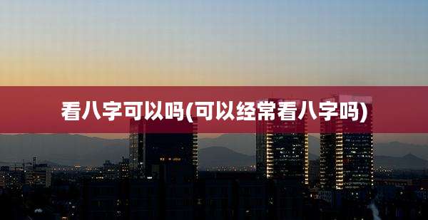 看八字可以吗(可以经常看八字吗)
