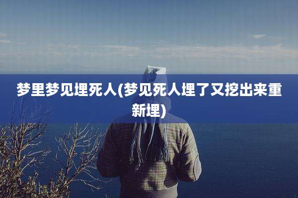 梦里梦见埋死人(梦见死人埋了又挖出来重新埋)