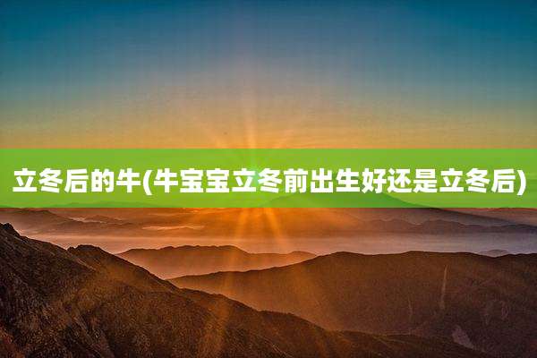 立冬后的牛(牛宝宝立冬前出生好还是立冬后)